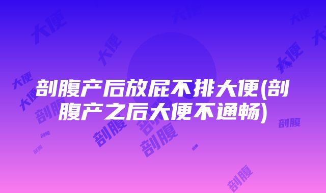 剖腹产后放屁不排大便(剖腹产之后大便不通畅)