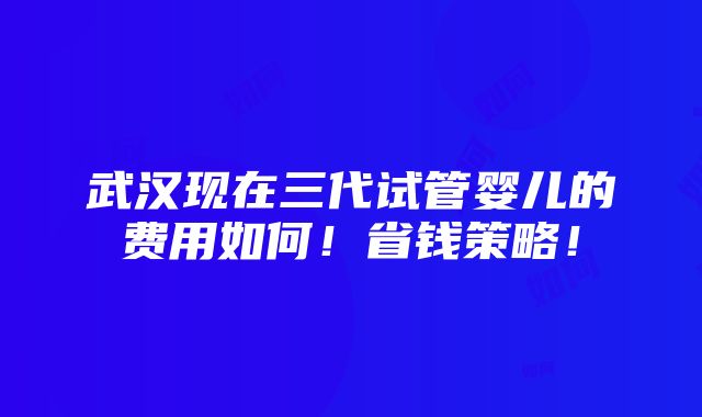 武汉现在三代试管婴儿的费用如何！省钱策略！