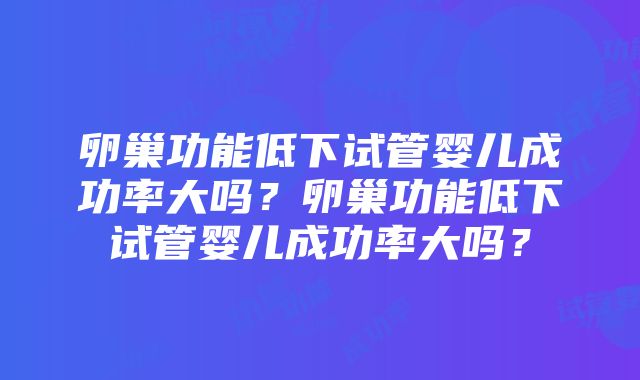 卵巢功能低下试管婴儿成功率大吗？卵巢功能低下试管婴儿成功率大吗？