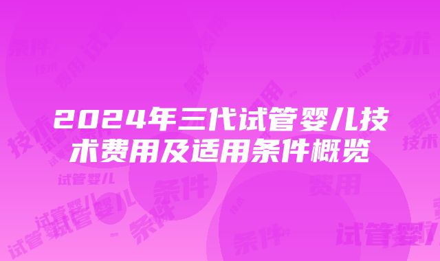 2024年三代试管婴儿技术费用及适用条件概览