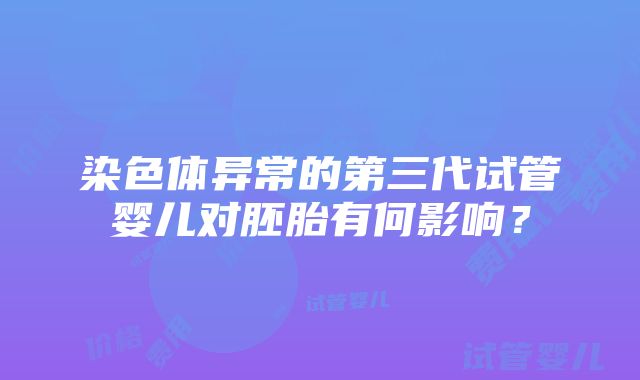 染色体异常的第三代试管婴儿对胚胎有何影响？