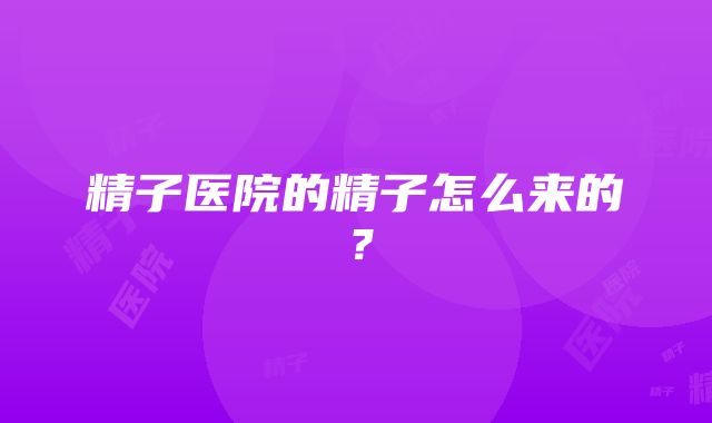 精子医院的精子怎么来的？