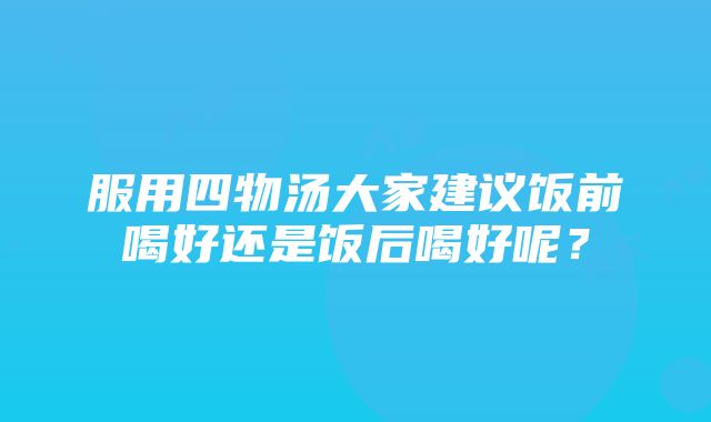 服用四物汤大家建议饭前喝好还是饭后喝好呢？