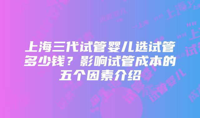 上海三代试管婴儿选试管多少钱？影响试管成本的五个因素介绍