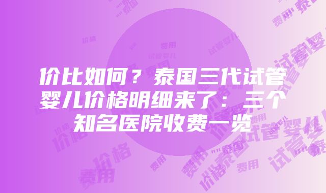 价比如何？泰国三代试管婴儿价格明细来了：三个知名医院收费一览