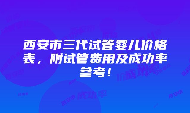 西安市三代试管婴儿价格表，附试管费用及成功率参考！