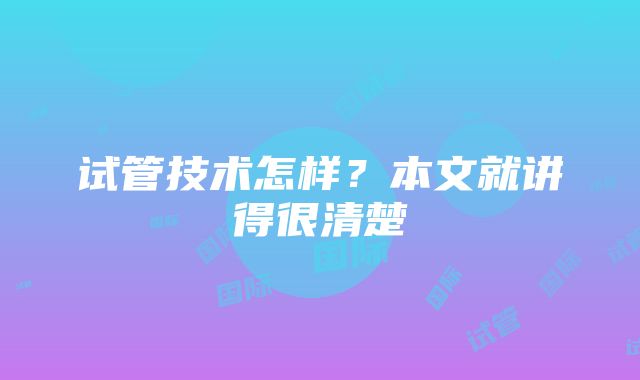 试管技术怎样？本文就讲得很清楚