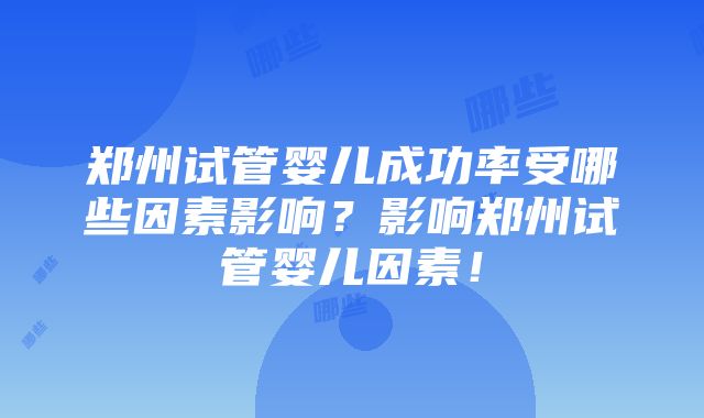 郑州试管婴儿成功率受哪些因素影响？影响郑州试管婴儿因素！