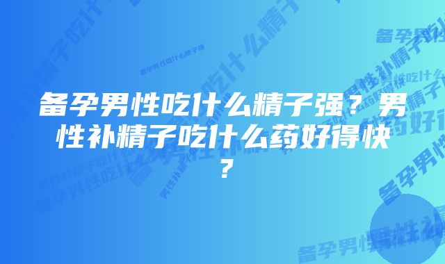 备孕男性吃什么精子强？男性补精子吃什么药好得快？