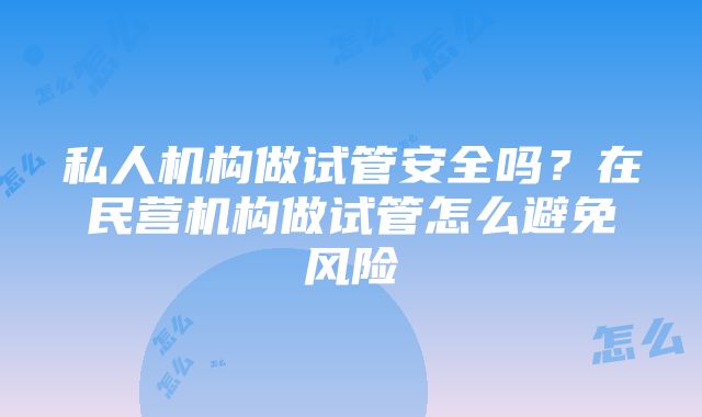 私人机构做试管安全吗？在民营机构做试管怎么避免风险