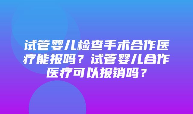 试管婴儿检查手术合作医疗能报吗？试管婴儿合作医疗可以报销吗？