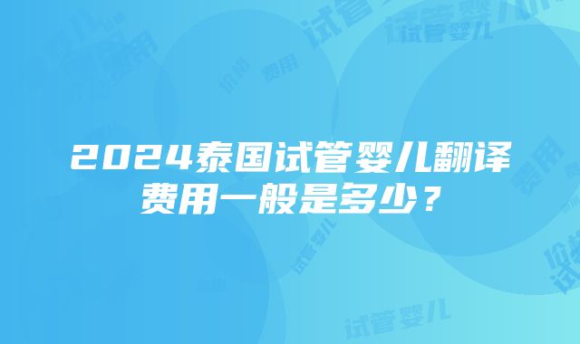 2024泰国试管婴儿翻译费用一般是多少？