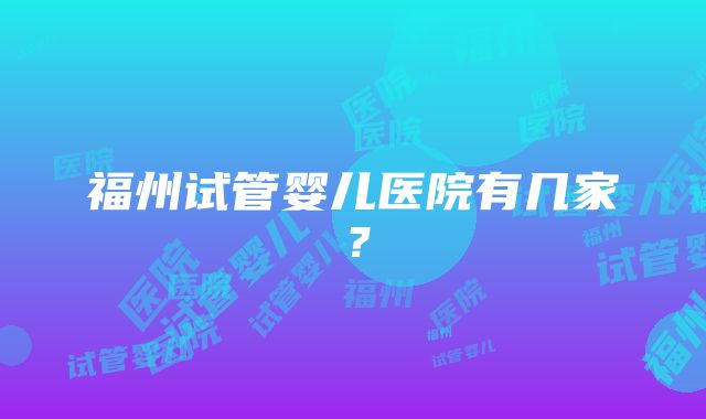 福州试管婴儿医院有几家？