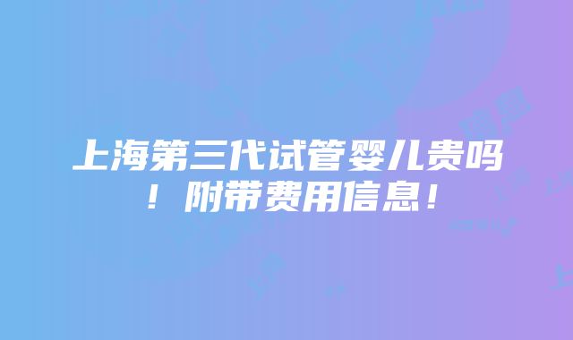 上海第三代试管婴儿贵吗！附带费用信息！