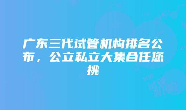 广东三代试管机构排名公布，公立私立大集合任您挑