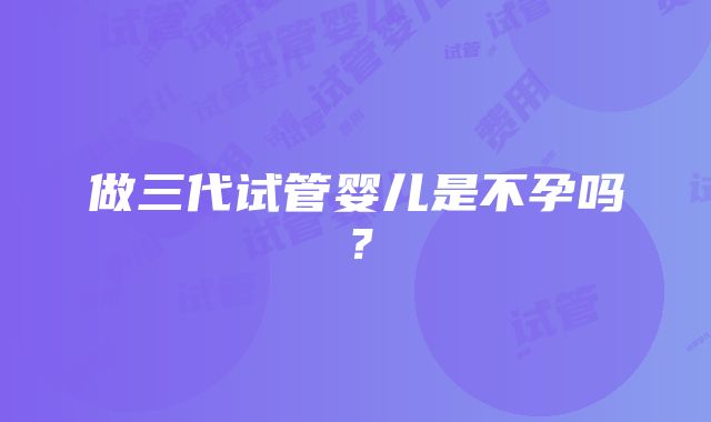 做三代试管婴儿是不孕吗？