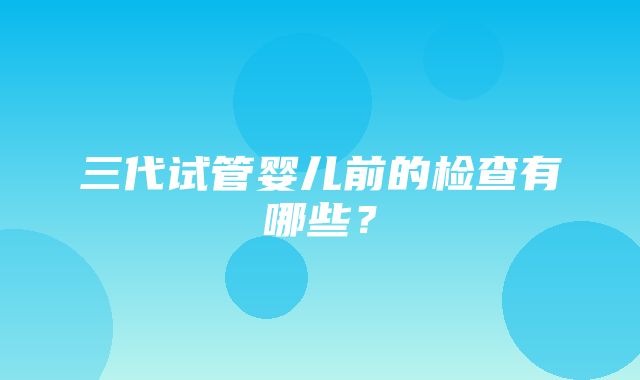 三代试管婴儿前的检查有哪些？