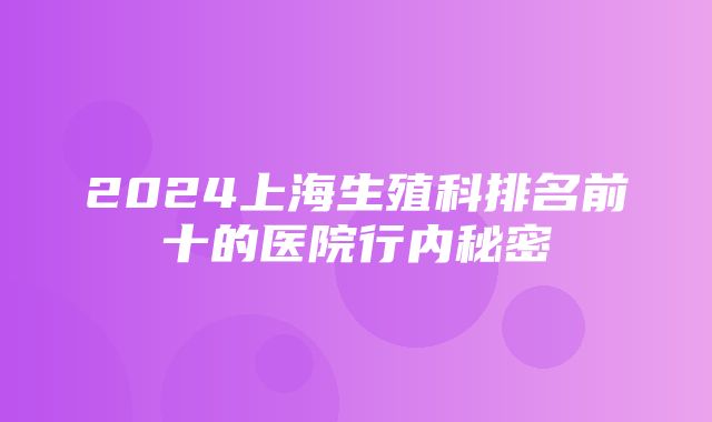 2024上海生殖科排名前十的医院行内秘密