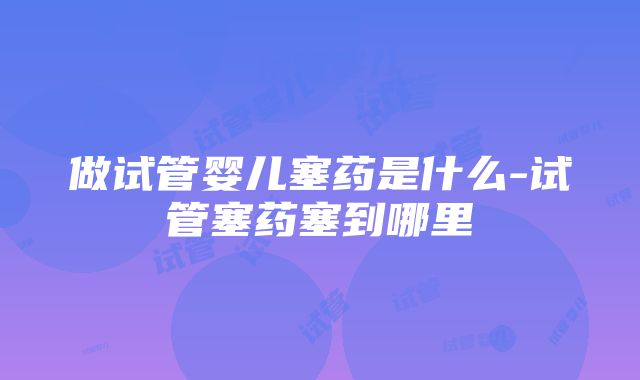 做试管婴儿塞药是什么-试管塞药塞到哪里