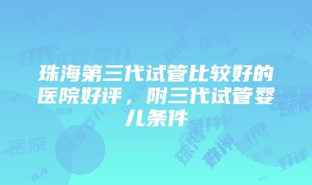 珠海第三代试管比较好的医院好评，附三代试管婴儿条件