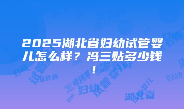 2025湖北省妇幼试管婴儿怎么样？冯三贴多少钱！