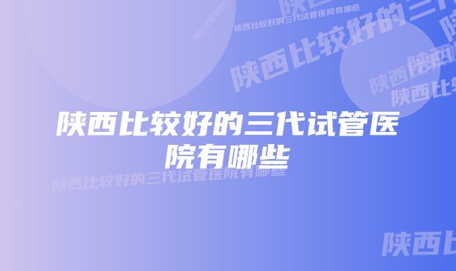 陕西比较好的三代试管医院有哪些