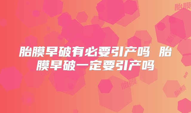 胎膜早破有必要引产吗 胎膜早破一定要引产吗