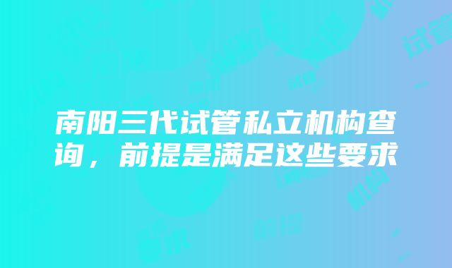 南阳三代试管私立机构查询，前提是满足这些要求