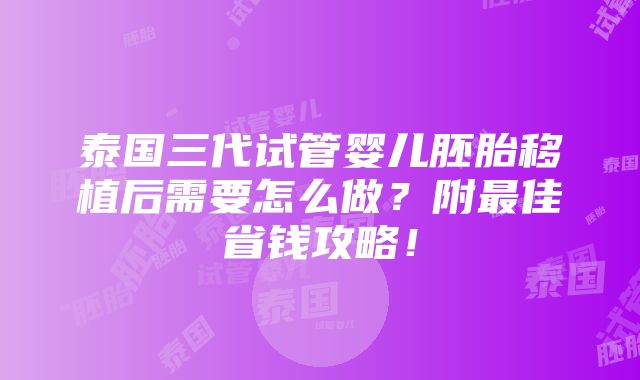 泰国三代试管婴儿胚胎移植后需要怎么做？附最佳省钱攻略！