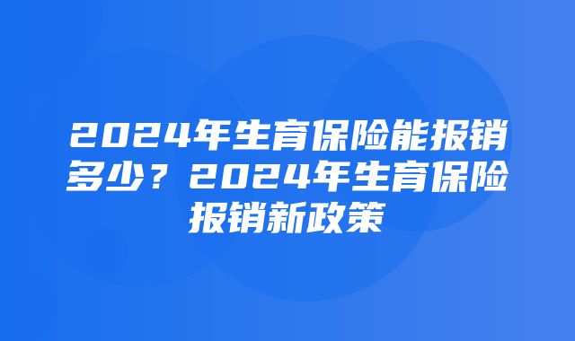 2024年生育保险能报销多少？2024年生育保险报销新政策