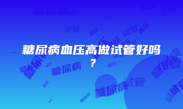 糖尿病血压高做试管好吗？