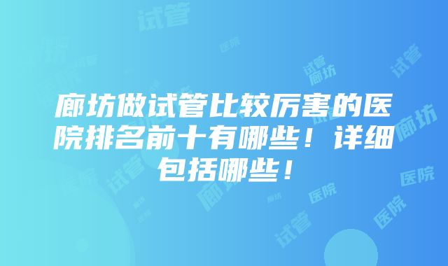 廊坊做试管比较厉害的医院排名前十有哪些！详细包括哪些！