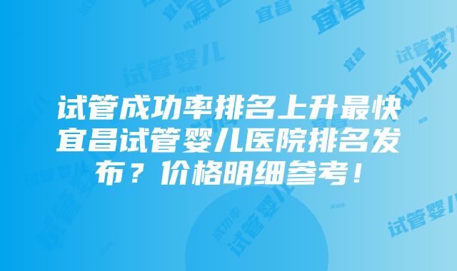 试管成功率排名上升最快宜昌试管婴儿医院排名发布？价格明细参考！