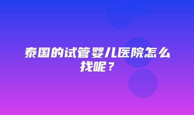 泰国的试管婴儿医院怎么找呢？