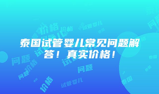 泰国试管婴儿常见问题解答！真实价格！