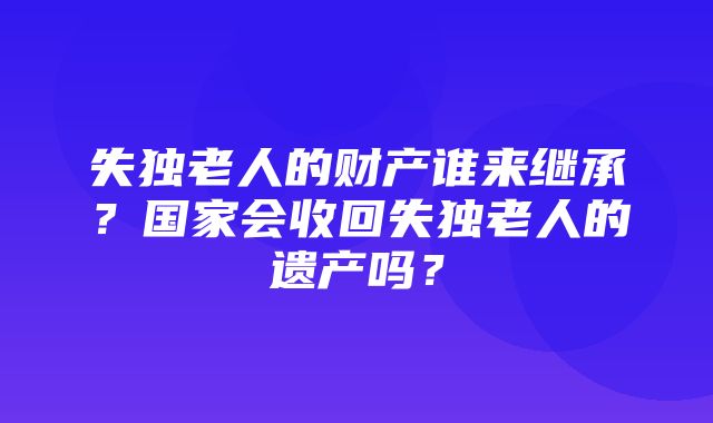 失独老人的财产谁来继承？国家会收回失独老人的遗产吗？