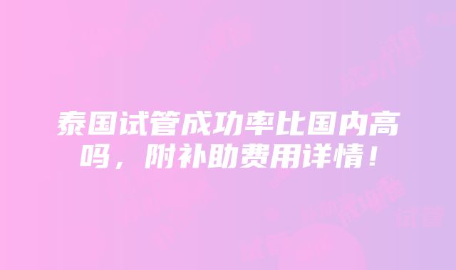 泰国试管成功率比国内高吗，附补助费用详情！