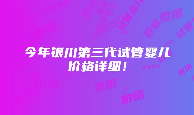 今年银川第三代试管婴儿价格详细！