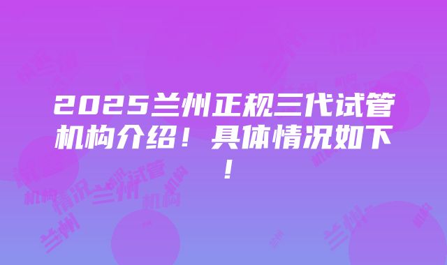 2025兰州正规三代试管机构介绍！具体情况如下！