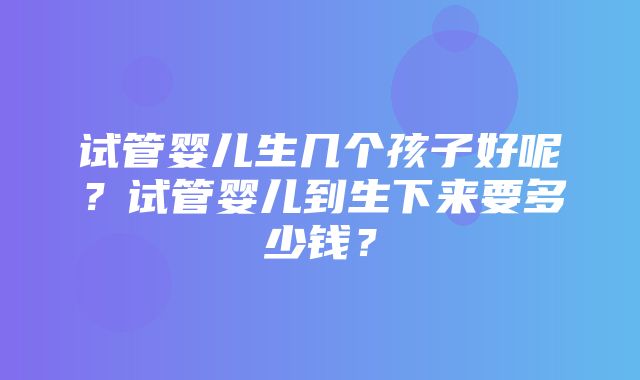 试管婴儿生几个孩子好呢？试管婴儿到生下来要多少钱？