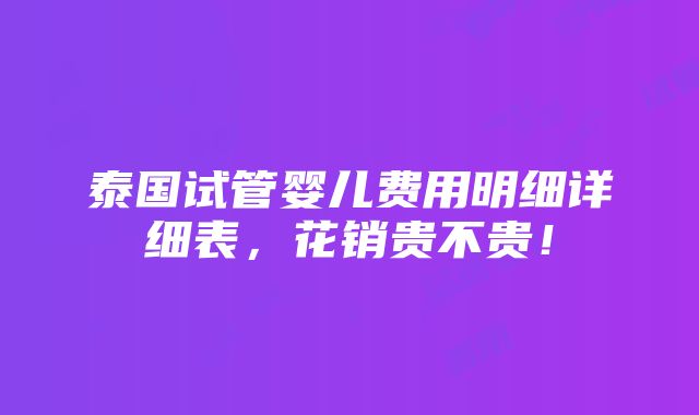 泰国试管婴儿费用明细详细表，花销贵不贵！