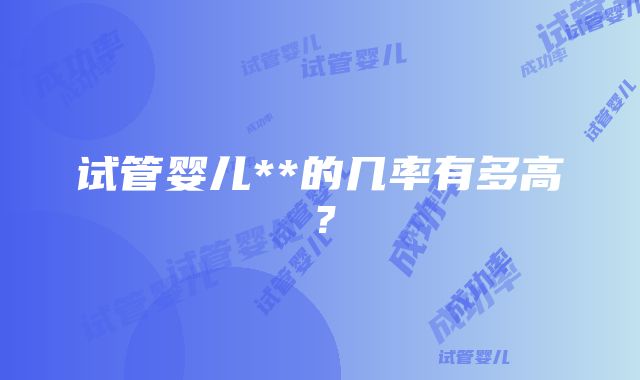 试管婴儿**的几率有多高？