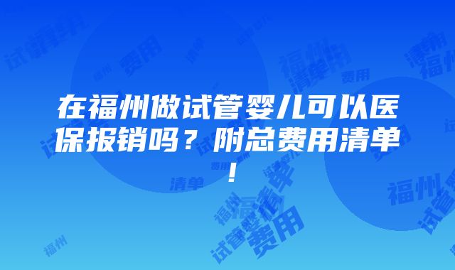 在福州做试管婴儿可以医保报销吗？附总费用清单！