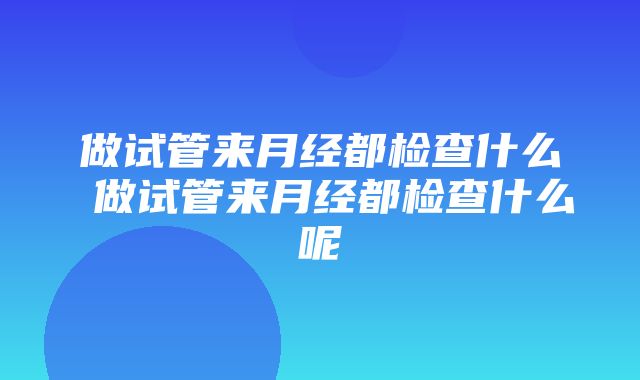 做试管来月经都检查什么 做试管来月经都检查什么呢