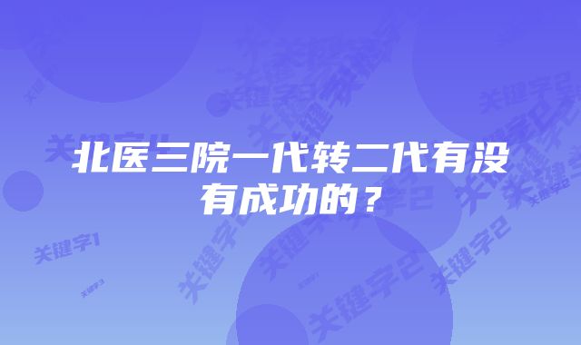 北医三院一代转二代有没有成功的？