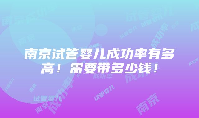 南京试管婴儿成功率有多高！需要带多少钱！