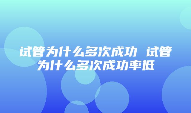 试管为什么多次成功 试管为什么多次成功率低