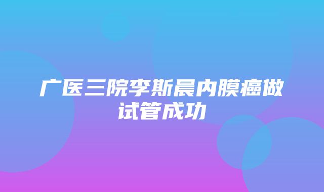 广医三院李斯晨内膜癌做试管成功