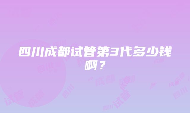 四川成都试管第3代多少钱啊？