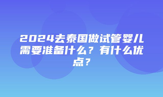 2024去泰国做试管婴儿需要准备什么？有什么优点？